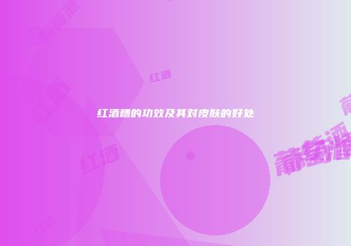 红酒糟的功效及其对皮肤的好处