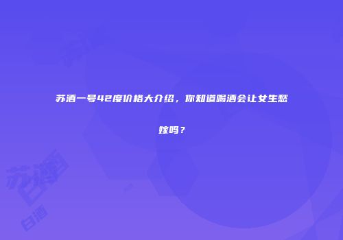 苏酒一号42度价格大介绍，你知道喝酒会让女生愁嫁吗？