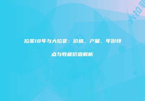 拉菲18年与大拉菲：价格、产量、年份特点与收藏价值解析