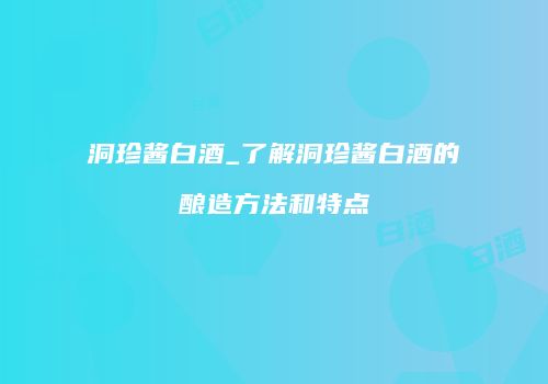 洞珍酱白酒_了解洞珍酱白酒的酿造方法和特点