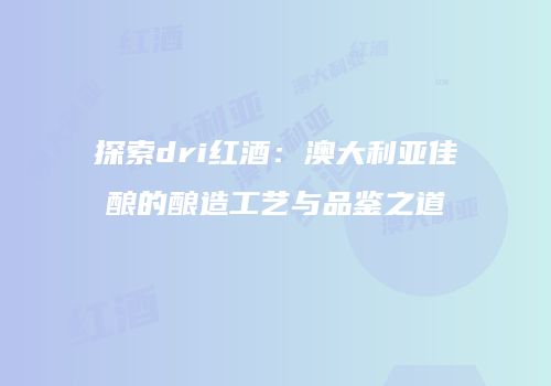 探索dri红酒：澳大利亚佳酿的酿造工艺与品鉴之道