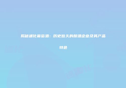 揭秘通化葡萄酒：历史悠久的酿酒企业及其产品特色
