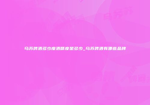 乌苏啤酒多少度酒精度是多少_乌苏啤酒有哪些品牌