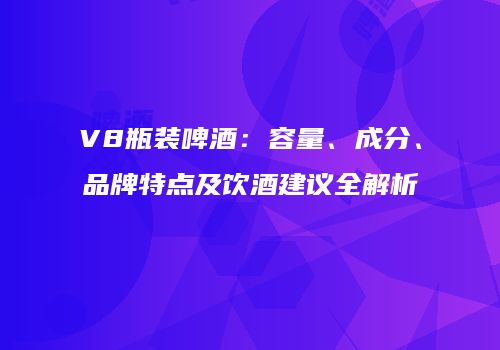 V8瓶装啤酒：容量、成分、品牌特点及饮酒建议全解析
