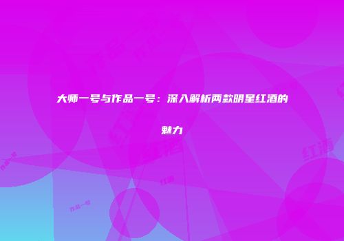 大师一号与作品一号：深入解析两款明星红酒的魅力