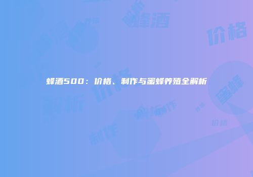 蜂酒500：价格、制作与蜜蜂养殖全解析