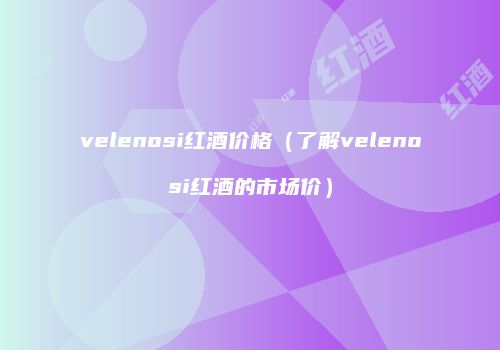 velenosi红酒价格（了解velenosi红酒的市场价）