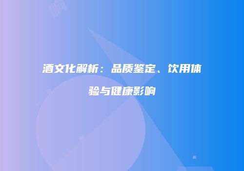 酒文化解析：品质鉴定、饮用体验与健康影响