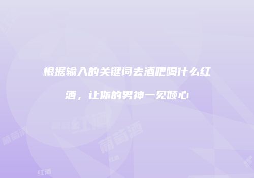 根据输入的关键词去酒吧喝什么红酒，让你的男神一见倾心