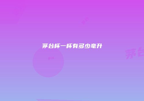 茅台杯一杯有多少毫升