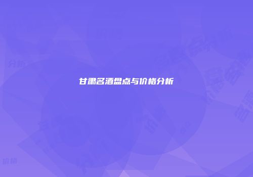 甘肃名酒盘点与价格分析