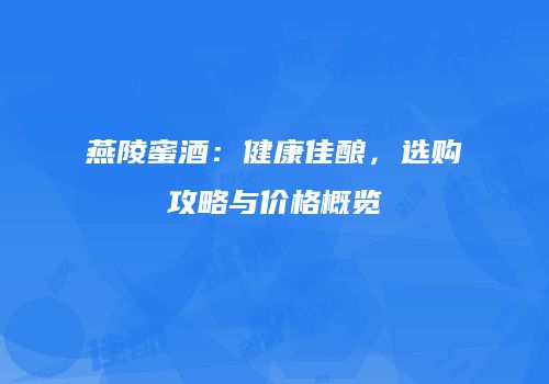 燕陵蜜酒：健康佳酿，选购攻略与价格概览