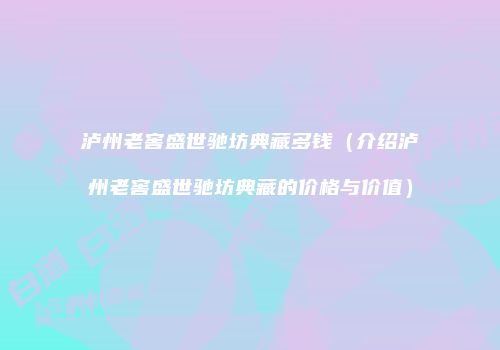泸州老窖盛世驰坊典藏多钱（介绍泸州老窖盛世驰坊典藏的价格与价值）