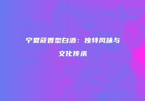 宁夏莜香型白酒：独特风味与文化传承