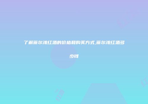 了解蒂尔浓红酒的价格和购买方式,蒂尔浓红酒多少钱