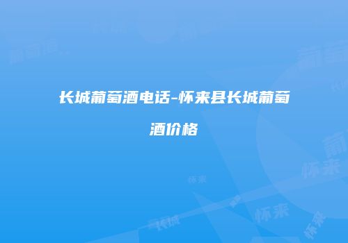 长城葡萄酒电话-怀来县长城葡萄酒价格