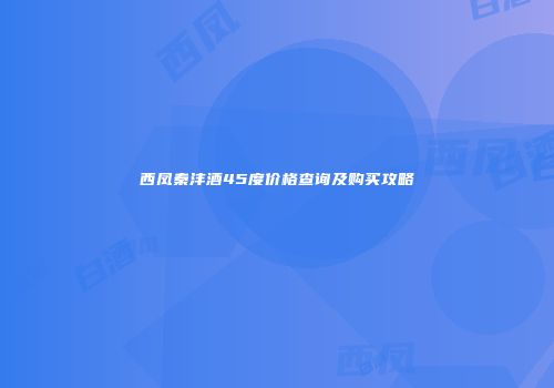 西凤秦沣酒45度价格查询及购买攻略