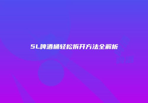 5L啤酒桶轻松拆开方法全解析