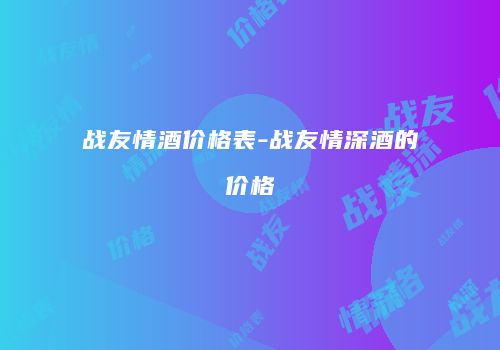 战友情酒价格表-战友情深酒的价格