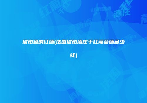 琥珀色的红酒(法国琥珀酒庄干红葡萄酒多少钱)