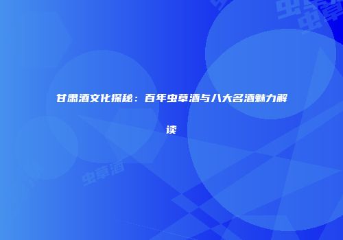 甘肃酒文化探秘：百年虫草酒与八大名酒魅力解读