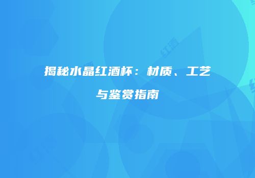 揭秘水晶红酒杯：材质、工艺与鉴赏指南