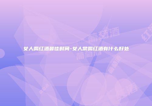 女人喝红酒最佳时间-女人常喝红酒有什么好处