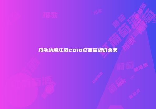 玛歌纳德庄园2010红葡萄酒价格表