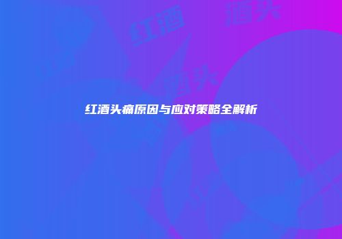 红酒头痛原因与应对策略全解析