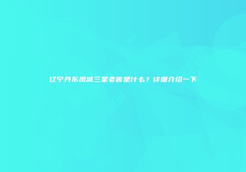 辽宁丹东凤城三星老窖是什么？详细介绍一下