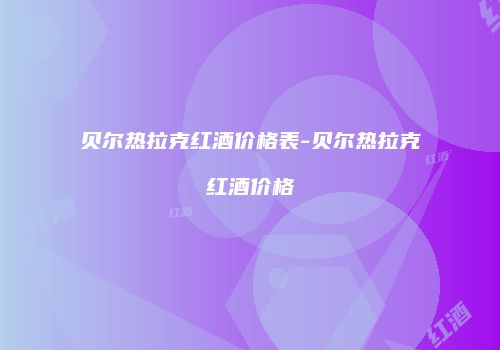 贝尔热拉克红酒价格表-贝尔热拉克红酒价格