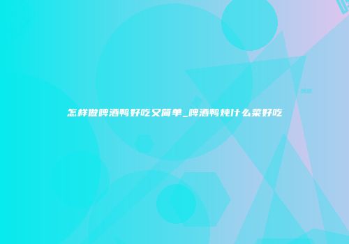 怎样做啤酒鸭好吃又简单_啤酒鸭炖什么菜好吃