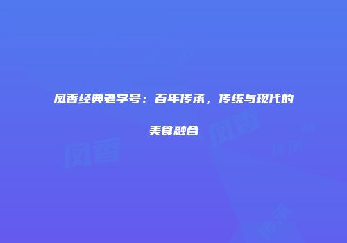 凤香经典老字号：百年传承，传统与现代的美食融合