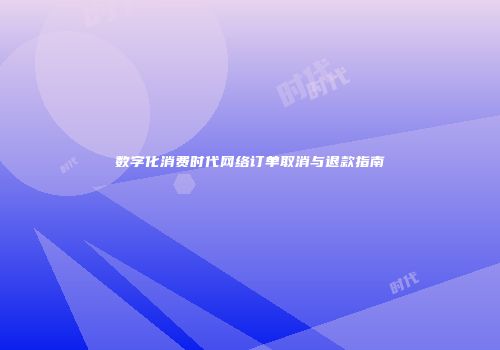 数字化消费时代网络订单取消与退款指南