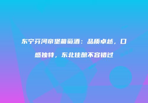 东宁芬河帝堡葡萄酒：品质卓越，口感独特，东北佳酿不容错过