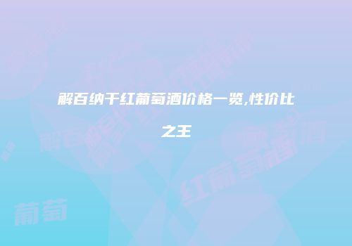 解百纳干红葡萄酒价格一览,性价比之王