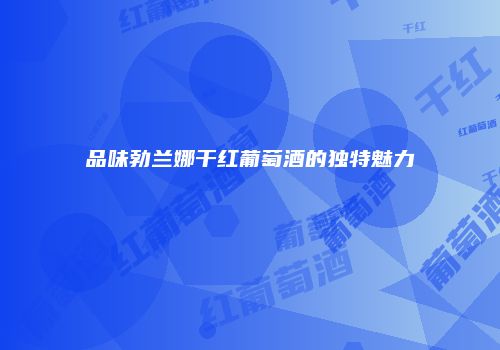 品味勃兰娜干红葡萄酒的独特魅力