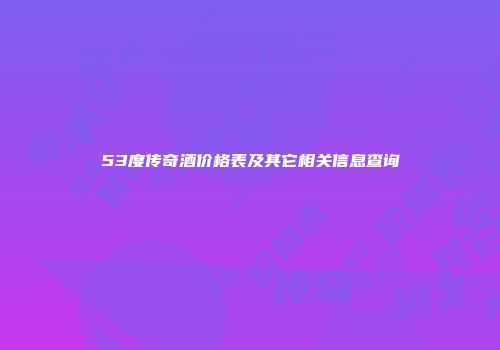 53度传奇酒价格表及其它相关信息查询
