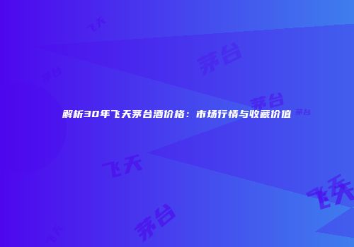 解析30年飞天茅台酒价格：市场行情与收藏价值