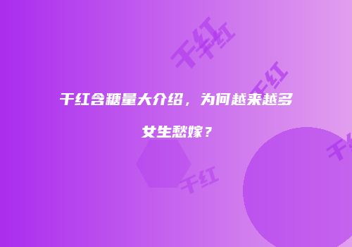 干红含糖量大介绍，为何越来越多女生愁嫁？