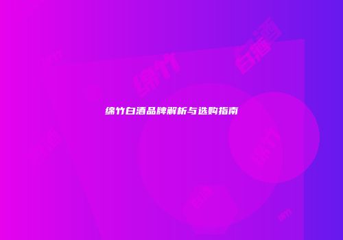 绵竹白酒品牌解析与选购指南