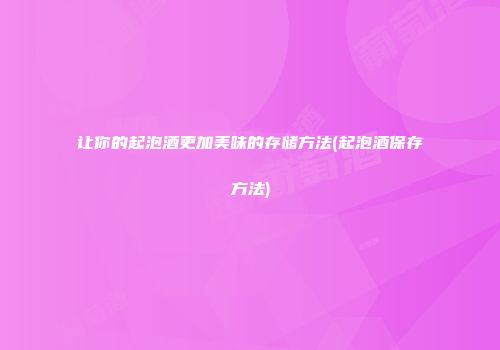 让你的起泡酒更加美味的存储方法(起泡酒保存方法)