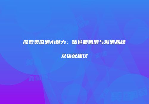 探索美国酒水魅力：精选葡萄酒与烈酒品牌及搭配建议