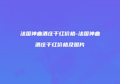 法国神曲酒庄干红价格-法国神曲酒庄干红价格及图片