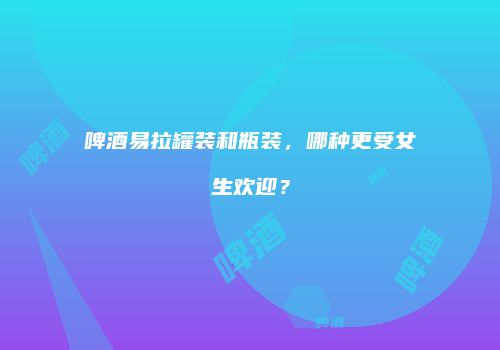 啤酒易拉罐装和瓶装，哪种更受女生欢迎？