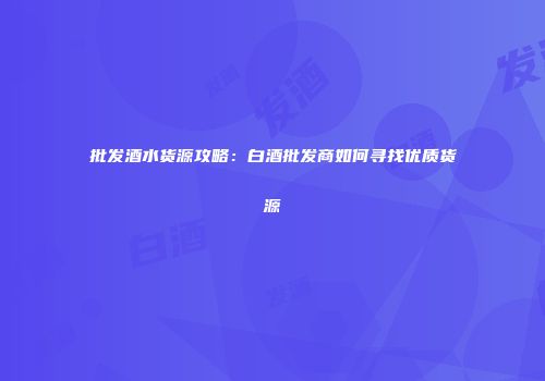 批发酒水货源攻略：白酒批发商如何寻找优质货源