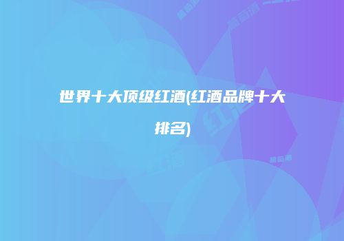 世界十大顶级红酒(红酒品牌十大排名)