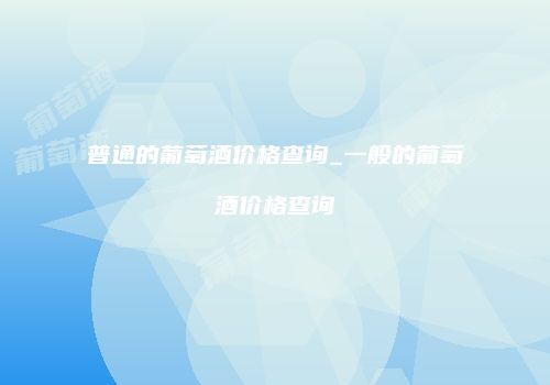 普通的葡萄酒价格查询_一般的葡萄酒价格查询