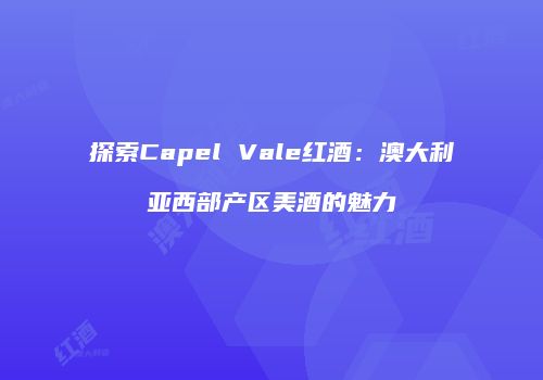 探索Capel Vale红酒：澳大利亚西部产区美酒的魅力