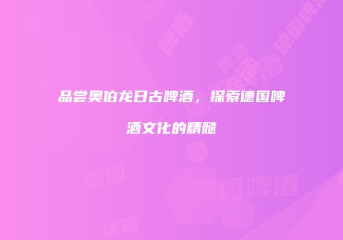 品尝奥伯龙日古啤酒，探索德国啤酒文化的精髓